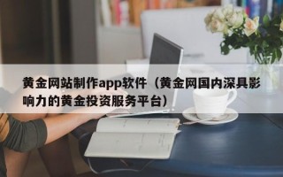 武汉黄金网站制作app软件（黄金网国内深具影响力的黄金投资服务平台）