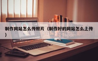 武汉制作网站怎么传照片（制作好的网站怎么上传）