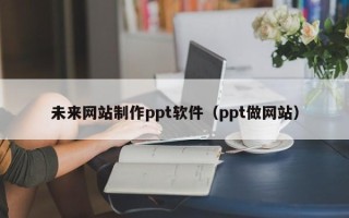 武汉未来网站制作ppt软件（ppt做网站）