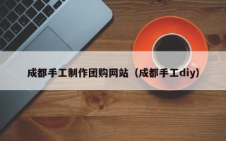 武汉成都手工制作团购网站（成都手工diy）
