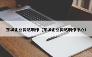 武汉东城企业网站制作（东城企业网站制作中心）