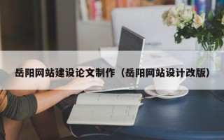 武汉岳阳网站建设论文制作（岳阳网站设计改版）
