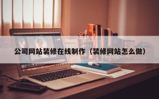武汉公司网站装修在线制作（装修网站怎么做）