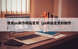 武汉使用ps制作网站首页（ps网站主页的制作）