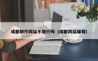 武汉成都制作网站不做行吗（成都网站编辑）