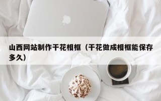 武汉山西网站制作干花相框（干花做成相框能保存多久）